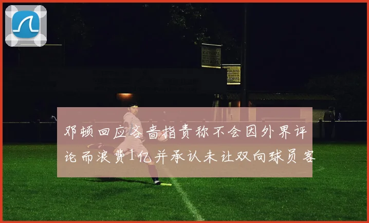 邓顿回应吝啬指责称不会因外界评论而浪费1亿并承认未让双向球员客场是失误
