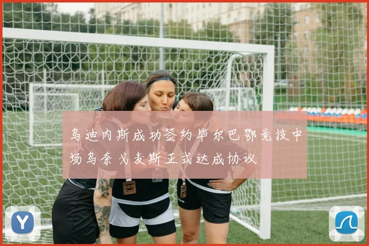乌迪内斯成功签约毕尔巴鄂竞技中场乌奈戈麦斯正式达成协议