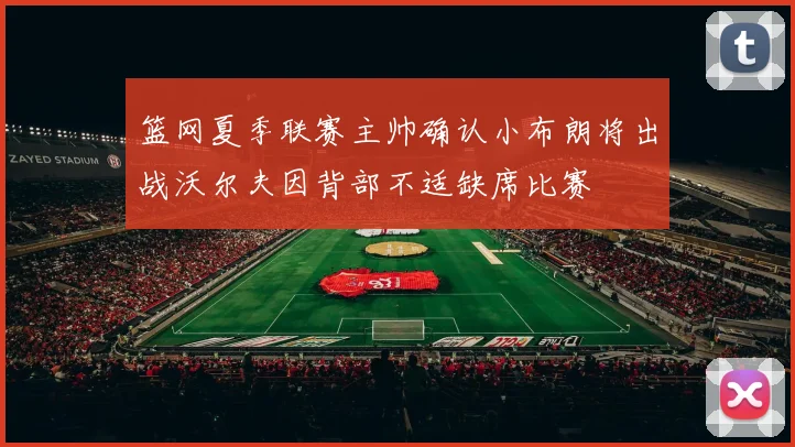 篮网夏季联赛主帅确认小布朗将出战沃尔夫因背部不适缺席比赛