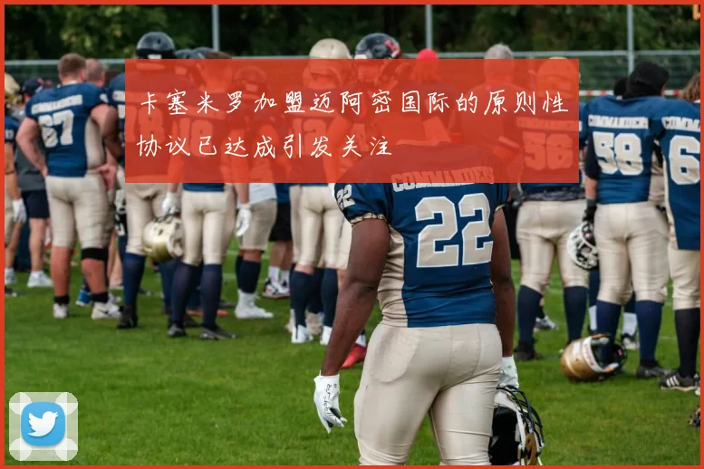 卡塞米罗加盟迈阿密国际的原则性协议已达成引发关注