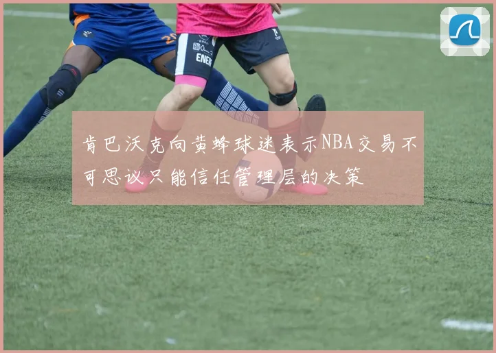 肯巴沃克向黄蜂球迷表示NBA交易不可思议只能信任管理层的决策