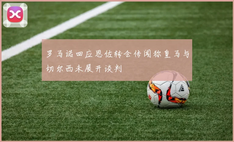 罗马诺回应恩佐转会传闻称皇马与切尔西未展开谈判