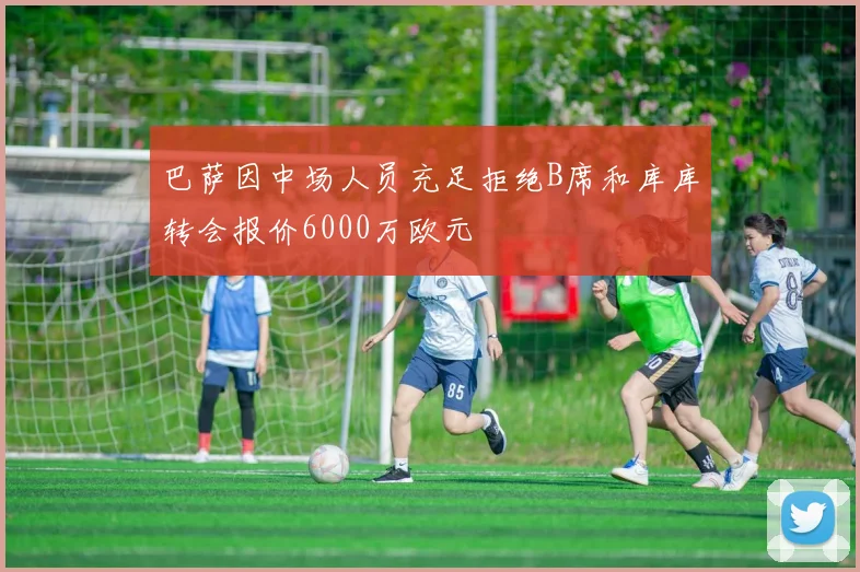 巴萨因中场人员充足拒绝B席和库库转会报价6000万欧元