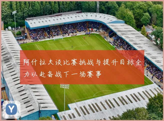 阿什拉夫谈比赛挑战与提升目标全力以赴备战下一场赛事