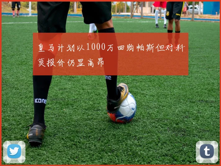 皇马计划以1000万回购帕斯但对科莫报价仍显高昂