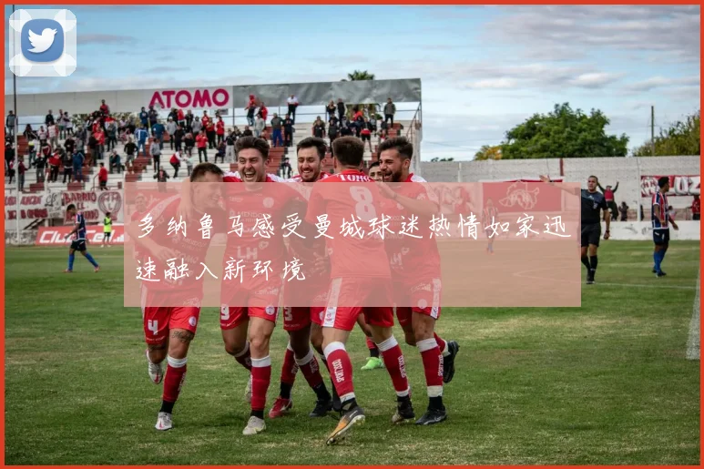 多纳鲁马感受曼城球迷热情如家迅速融入新环境
