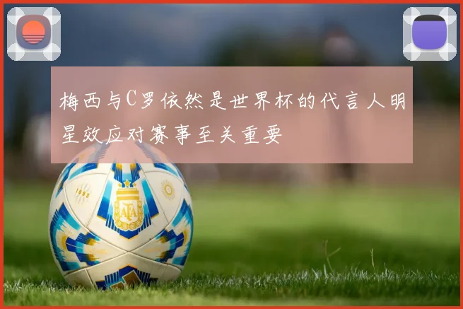 梅西与C罗依然是世界杯的代言人明星效应对赛事至关重要