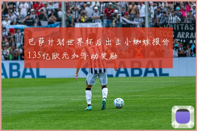 巴萨计划世界杯后出击小蜘蛛报价135亿欧元加浮动奖励