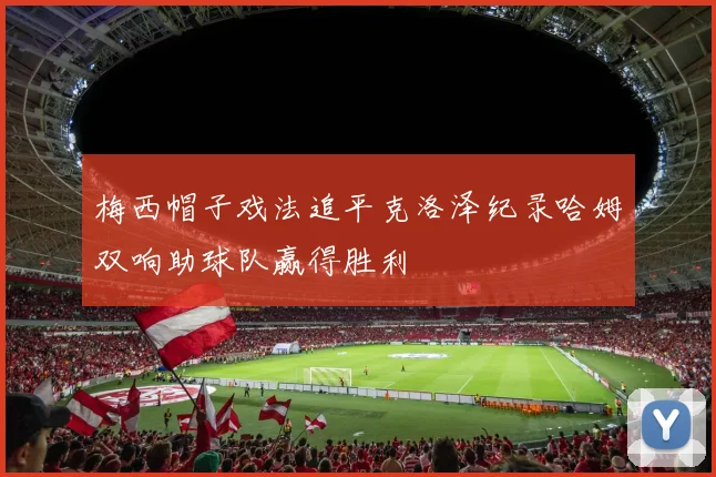 梅西帽子戏法追平克洛泽纪录哈姆双响助球队赢得胜利