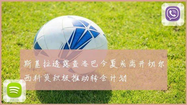 斯基拉透露查洛巴今夏或离开切尔西科莫积极推动转会计划